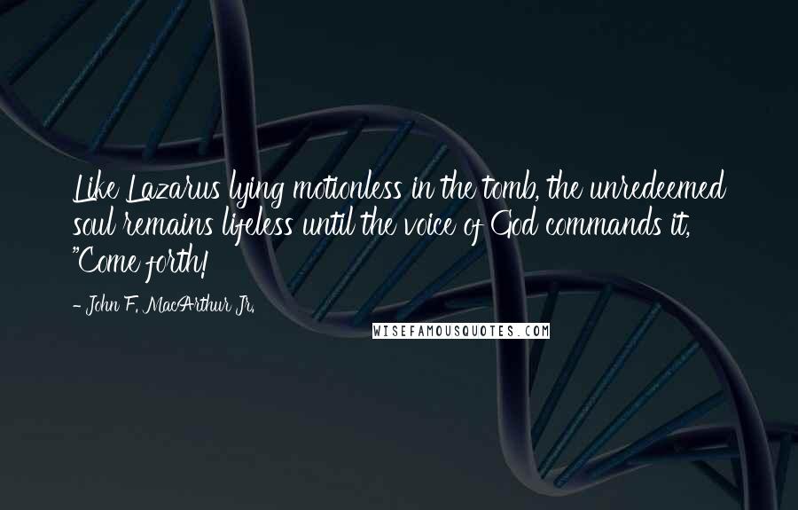 John F. MacArthur Jr. Quotes: Like Lazarus lying motionless in the tomb, the unredeemed soul remains lifeless until the voice of God commands it, "Come forth!