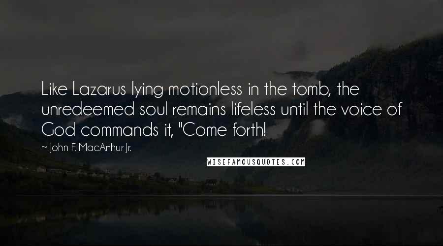 John F. MacArthur Jr. Quotes: Like Lazarus lying motionless in the tomb, the unredeemed soul remains lifeless until the voice of God commands it, "Come forth!