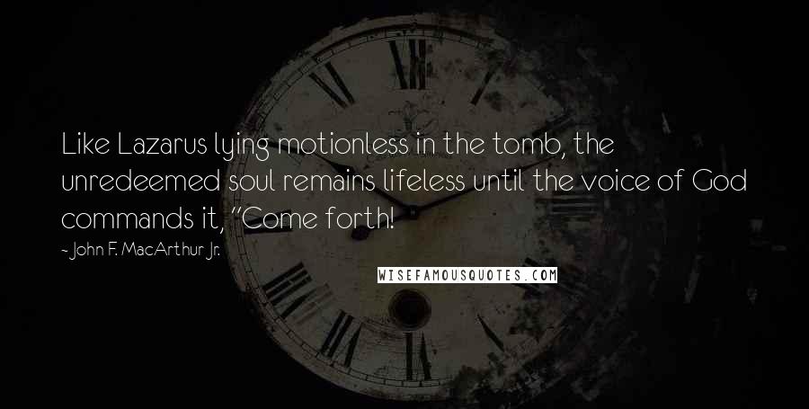 John F. MacArthur Jr. Quotes: Like Lazarus lying motionless in the tomb, the unredeemed soul remains lifeless until the voice of God commands it, "Come forth!