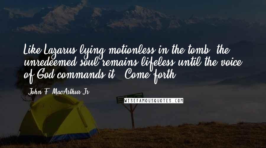 John F. MacArthur Jr. Quotes: Like Lazarus lying motionless in the tomb, the unredeemed soul remains lifeless until the voice of God commands it, "Come forth!