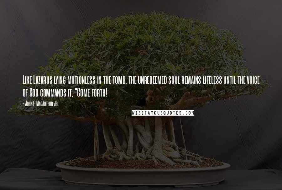 John F. MacArthur Jr. Quotes: Like Lazarus lying motionless in the tomb, the unredeemed soul remains lifeless until the voice of God commands it, "Come forth!