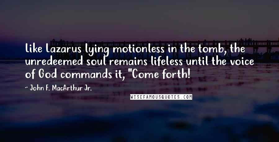 John F. MacArthur Jr. Quotes: Like Lazarus lying motionless in the tomb, the unredeemed soul remains lifeless until the voice of God commands it, "Come forth!