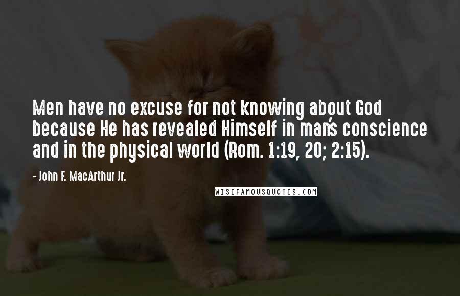 John F. MacArthur Jr. Quotes: Men have no excuse for not knowing about God because He has revealed Himself in man's conscience and in the physical world (Rom. 1:19, 20; 2:15).