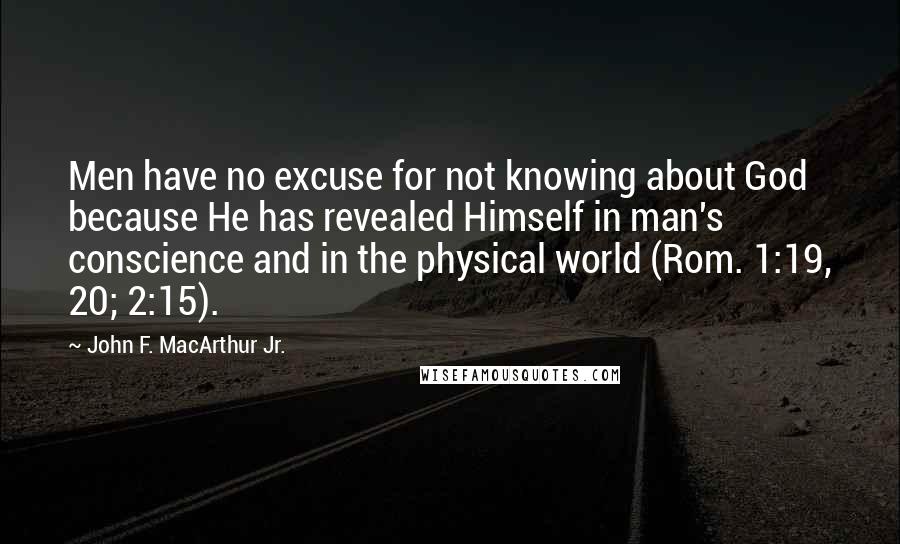 John F. MacArthur Jr. Quotes: Men have no excuse for not knowing about God because He has revealed Himself in man's conscience and in the physical world (Rom. 1:19, 20; 2:15).