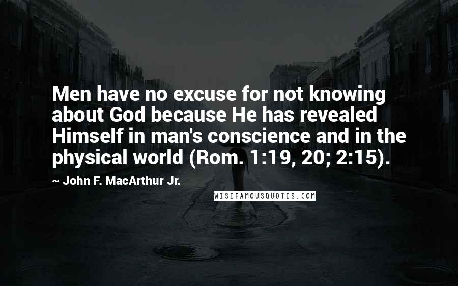 John F. MacArthur Jr. Quotes: Men have no excuse for not knowing about God because He has revealed Himself in man's conscience and in the physical world (Rom. 1:19, 20; 2:15).