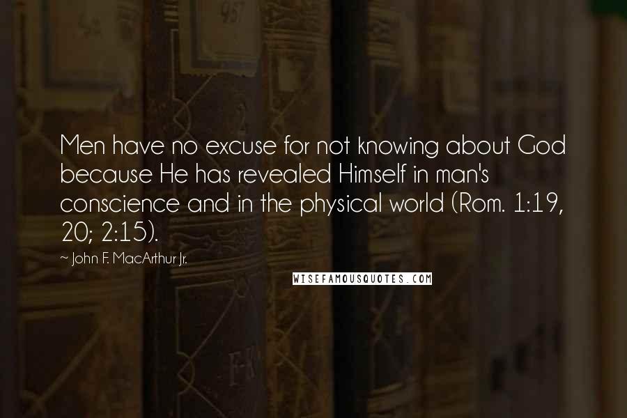 John F. MacArthur Jr. Quotes: Men have no excuse for not knowing about God because He has revealed Himself in man's conscience and in the physical world (Rom. 1:19, 20; 2:15).