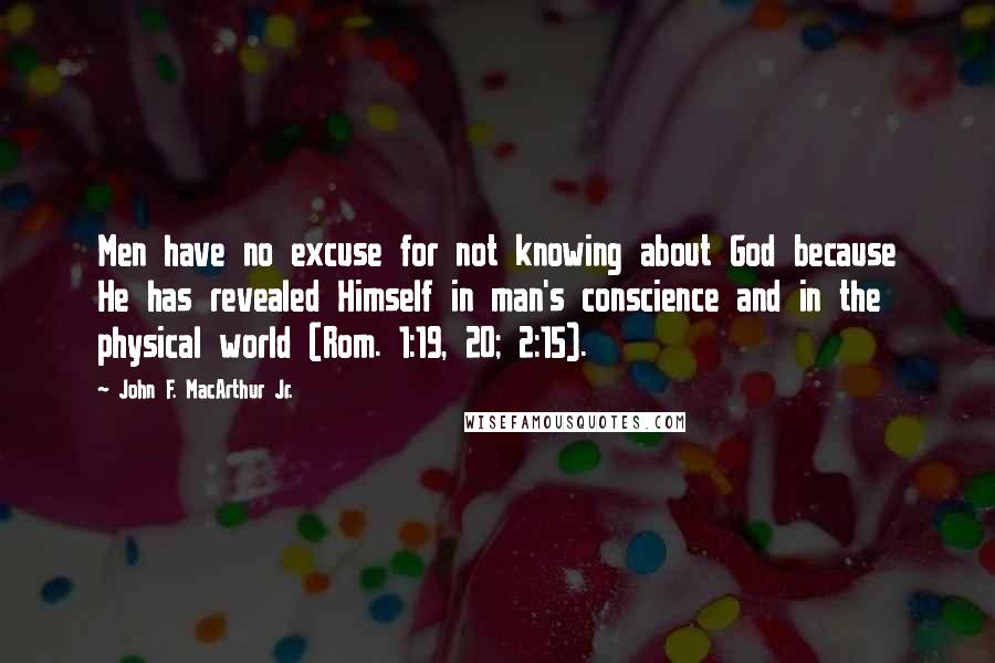 John F. MacArthur Jr. Quotes: Men have no excuse for not knowing about God because He has revealed Himself in man's conscience and in the physical world (Rom. 1:19, 20; 2:15).