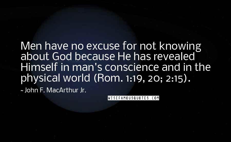 John F. MacArthur Jr. Quotes: Men have no excuse for not knowing about God because He has revealed Himself in man's conscience and in the physical world (Rom. 1:19, 20; 2:15).