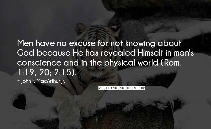 John F. MacArthur Jr. Quotes: Men have no excuse for not knowing about God because He has revealed Himself in man's conscience and in the physical world (Rom. 1:19, 20; 2:15).