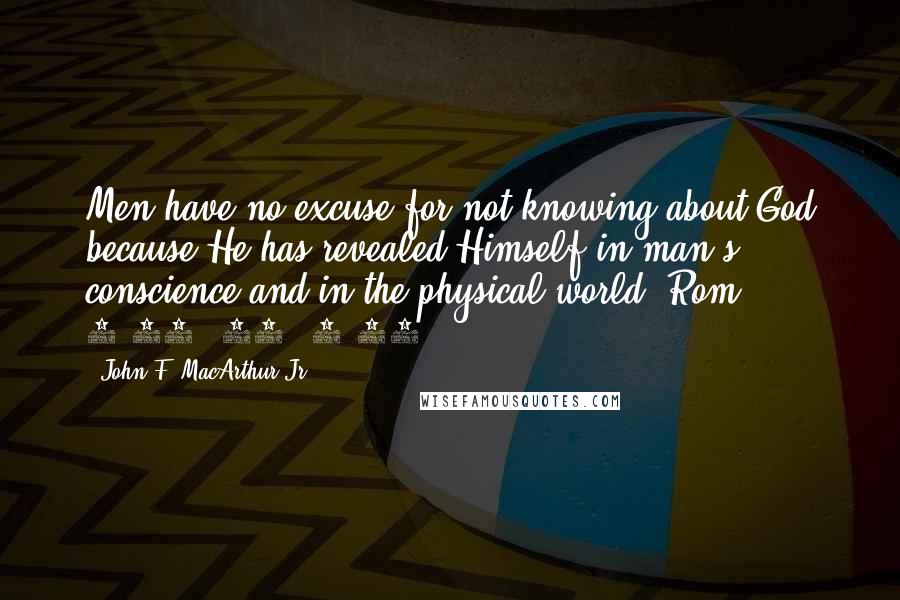 John F. MacArthur Jr. Quotes: Men have no excuse for not knowing about God because He has revealed Himself in man's conscience and in the physical world (Rom. 1:19, 20; 2:15).