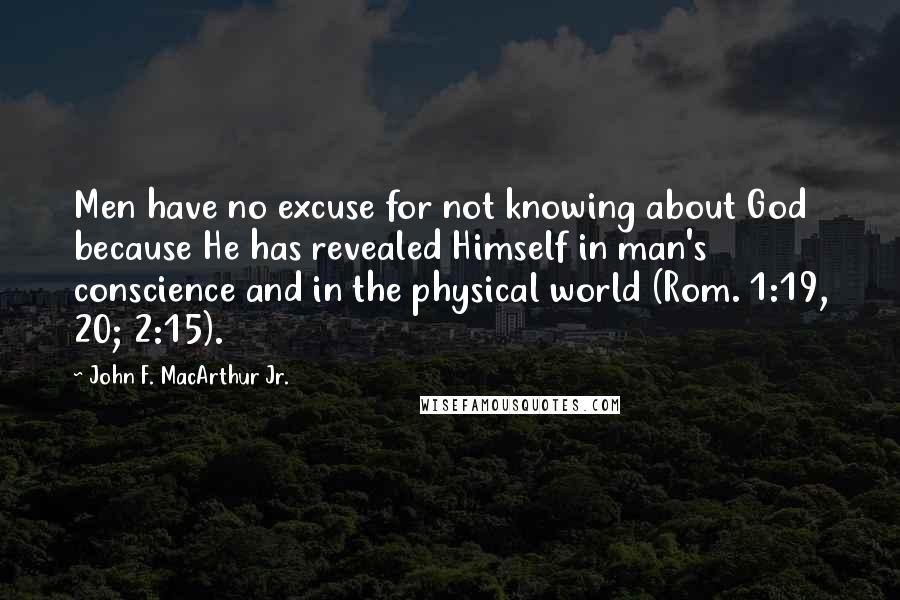 John F. MacArthur Jr. Quotes: Men have no excuse for not knowing about God because He has revealed Himself in man's conscience and in the physical world (Rom. 1:19, 20; 2:15).