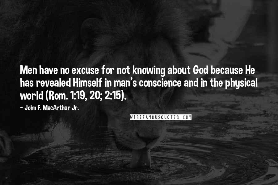 John F. MacArthur Jr. Quotes: Men have no excuse for not knowing about God because He has revealed Himself in man's conscience and in the physical world (Rom. 1:19, 20; 2:15).