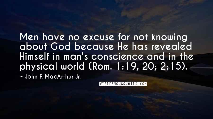 John F. MacArthur Jr. Quotes: Men have no excuse for not knowing about God because He has revealed Himself in man's conscience and in the physical world (Rom. 1:19, 20; 2:15).