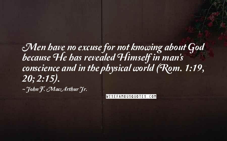 John F. MacArthur Jr. Quotes: Men have no excuse for not knowing about God because He has revealed Himself in man's conscience and in the physical world (Rom. 1:19, 20; 2:15).