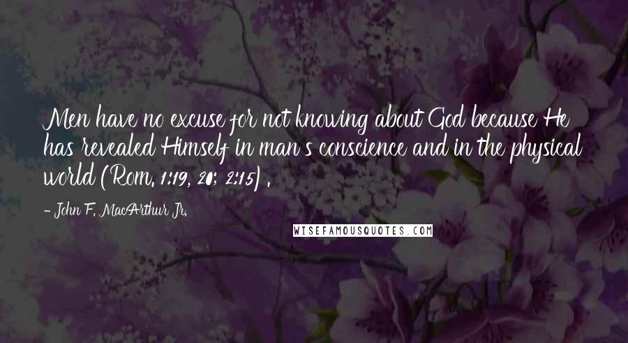 John F. MacArthur Jr. Quotes: Men have no excuse for not knowing about God because He has revealed Himself in man's conscience and in the physical world (Rom. 1:19, 20; 2:15).