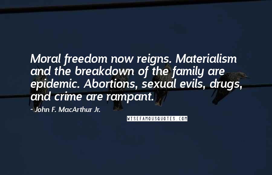 John F. MacArthur Jr. Quotes: Moral freedom now reigns. Materialism and the breakdown of the family are epidemic. Abortions, sexual evils, drugs, and crime are rampant.