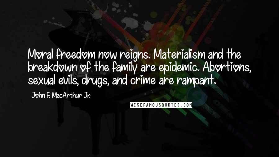 John F. MacArthur Jr. Quotes: Moral freedom now reigns. Materialism and the breakdown of the family are epidemic. Abortions, sexual evils, drugs, and crime are rampant.