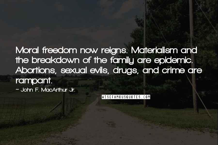 John F. MacArthur Jr. Quotes: Moral freedom now reigns. Materialism and the breakdown of the family are epidemic. Abortions, sexual evils, drugs, and crime are rampant.