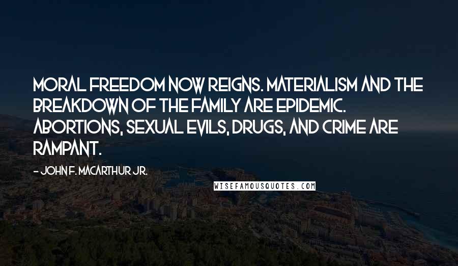 John F. MacArthur Jr. Quotes: Moral freedom now reigns. Materialism and the breakdown of the family are epidemic. Abortions, sexual evils, drugs, and crime are rampant.