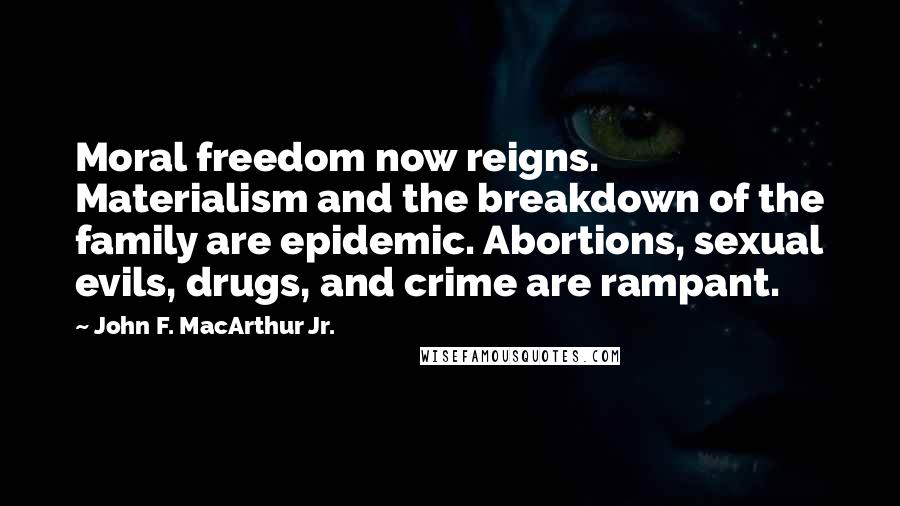 John F. MacArthur Jr. Quotes: Moral freedom now reigns. Materialism and the breakdown of the family are epidemic. Abortions, sexual evils, drugs, and crime are rampant.