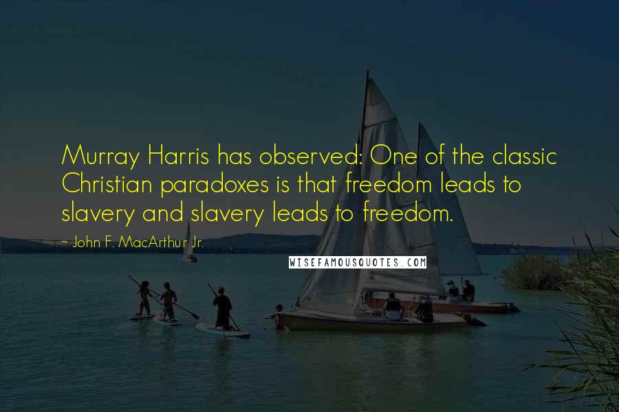 John F. MacArthur Jr. Quotes: Murray Harris has observed: One of the classic Christian paradoxes is that freedom leads to slavery and slavery leads to freedom.