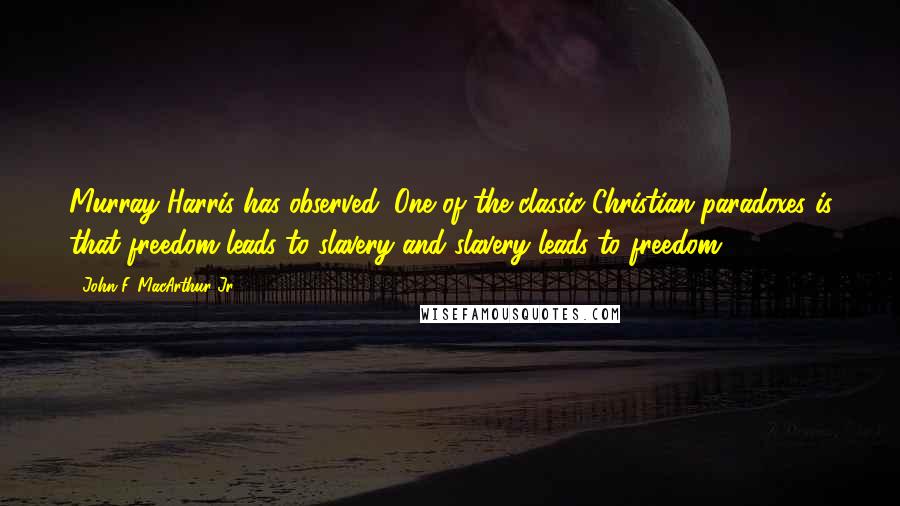 John F. MacArthur Jr. Quotes: Murray Harris has observed: One of the classic Christian paradoxes is that freedom leads to slavery and slavery leads to freedom.