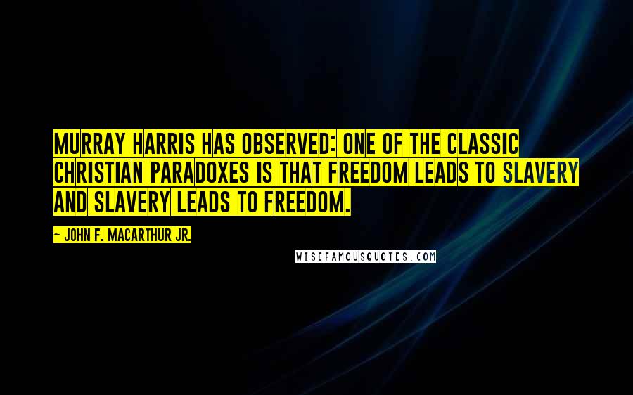 John F. MacArthur Jr. Quotes: Murray Harris has observed: One of the classic Christian paradoxes is that freedom leads to slavery and slavery leads to freedom.