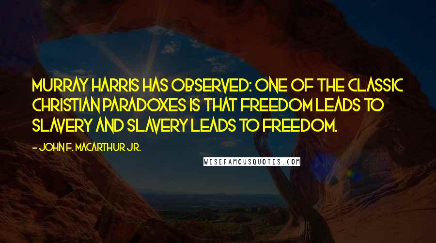 John F. MacArthur Jr. Quotes: Murray Harris has observed: One of the classic Christian paradoxes is that freedom leads to slavery and slavery leads to freedom.