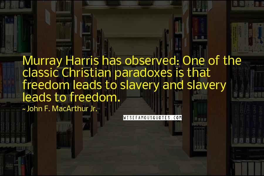 John F. MacArthur Jr. Quotes: Murray Harris has observed: One of the classic Christian paradoxes is that freedom leads to slavery and slavery leads to freedom.