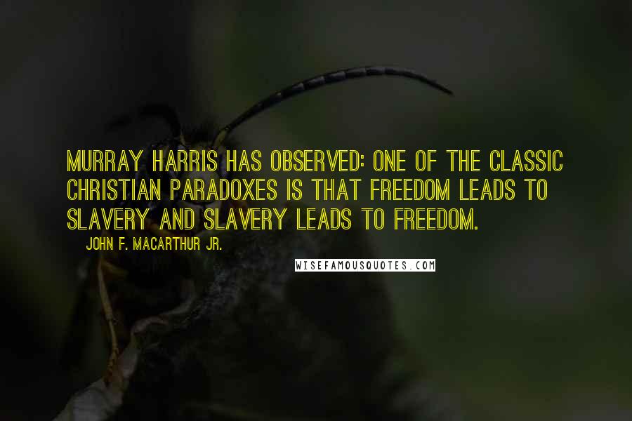 John F. MacArthur Jr. Quotes: Murray Harris has observed: One of the classic Christian paradoxes is that freedom leads to slavery and slavery leads to freedom.