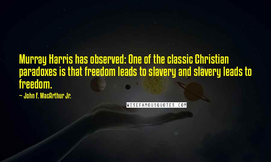 John F. MacArthur Jr. Quotes: Murray Harris has observed: One of the classic Christian paradoxes is that freedom leads to slavery and slavery leads to freedom.