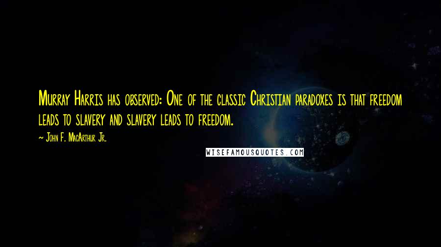 John F. MacArthur Jr. Quotes: Murray Harris has observed: One of the classic Christian paradoxes is that freedom leads to slavery and slavery leads to freedom.