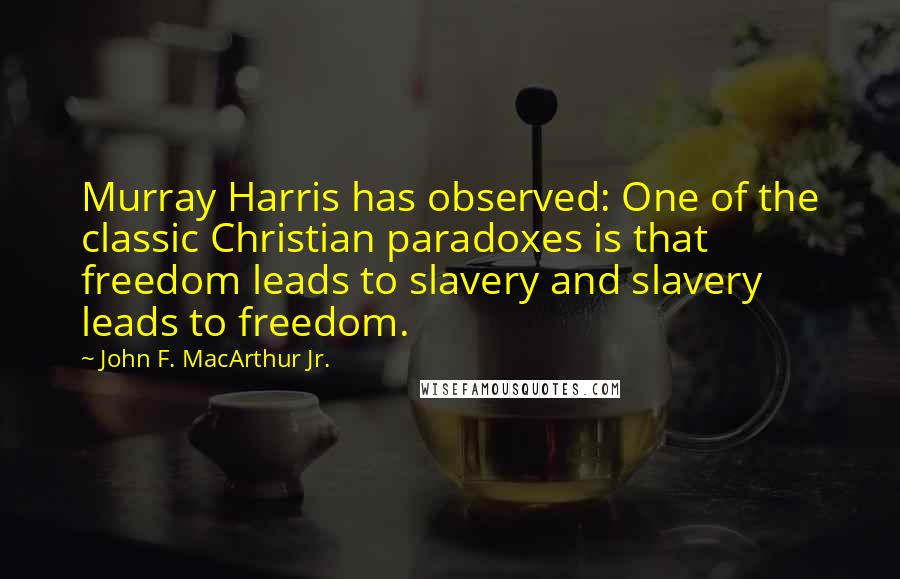 John F. MacArthur Jr. Quotes: Murray Harris has observed: One of the classic Christian paradoxes is that freedom leads to slavery and slavery leads to freedom.