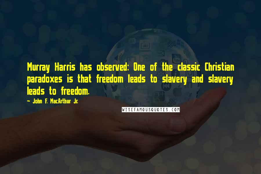 John F. MacArthur Jr. Quotes: Murray Harris has observed: One of the classic Christian paradoxes is that freedom leads to slavery and slavery leads to freedom.