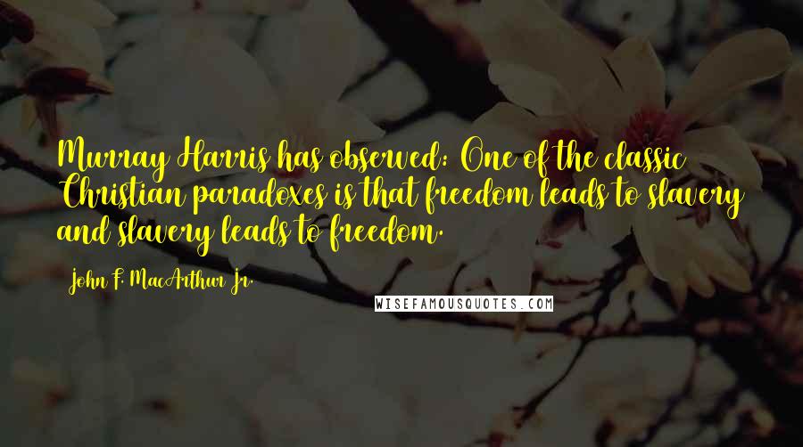 John F. MacArthur Jr. Quotes: Murray Harris has observed: One of the classic Christian paradoxes is that freedom leads to slavery and slavery leads to freedom.