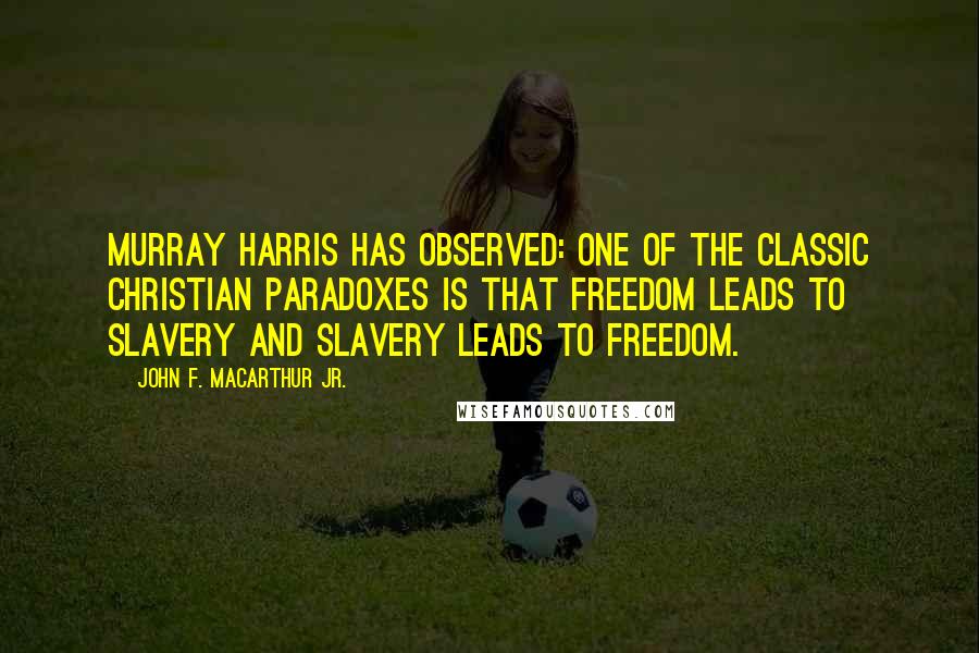 John F. MacArthur Jr. Quotes: Murray Harris has observed: One of the classic Christian paradoxes is that freedom leads to slavery and slavery leads to freedom.