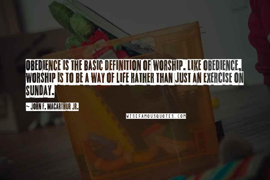 John F. MacArthur Jr. Quotes: Obedience is the basic definition of worship. Like obedience, worship is to be a way of life rather than just an exercise on Sunday.