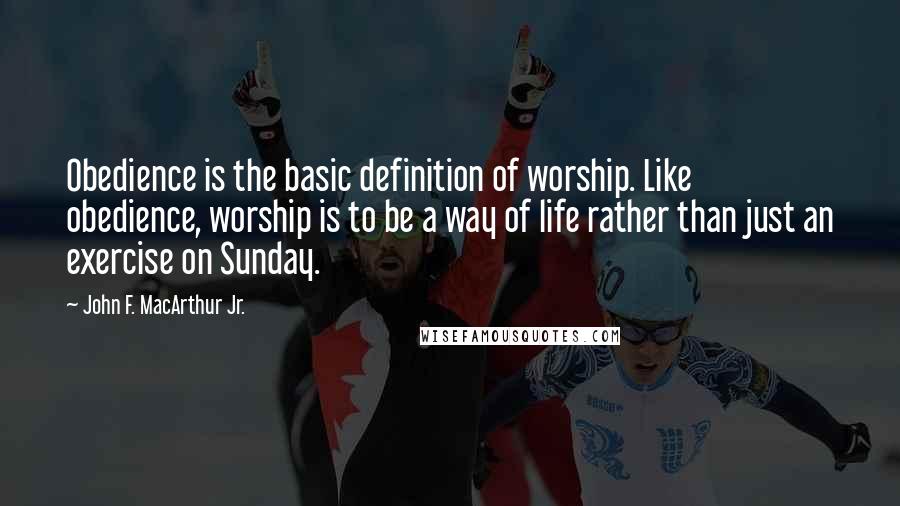 John F. MacArthur Jr. Quotes: Obedience is the basic definition of worship. Like obedience, worship is to be a way of life rather than just an exercise on Sunday.