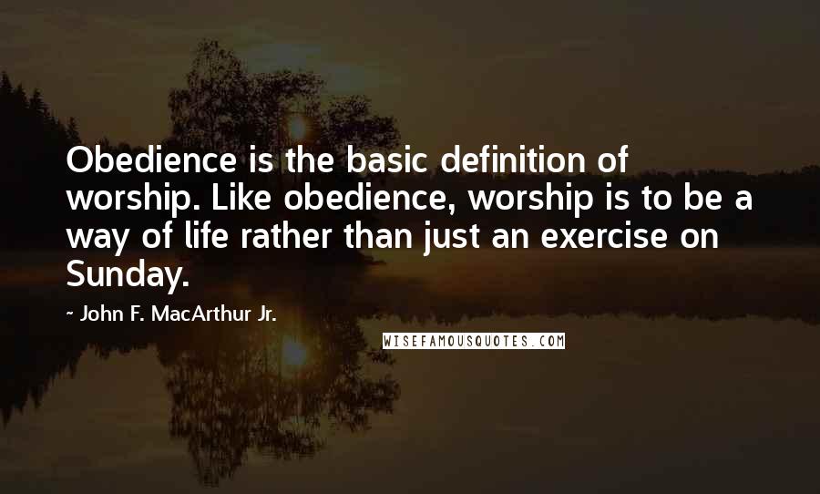 John F. MacArthur Jr. Quotes: Obedience is the basic definition of worship. Like obedience, worship is to be a way of life rather than just an exercise on Sunday.