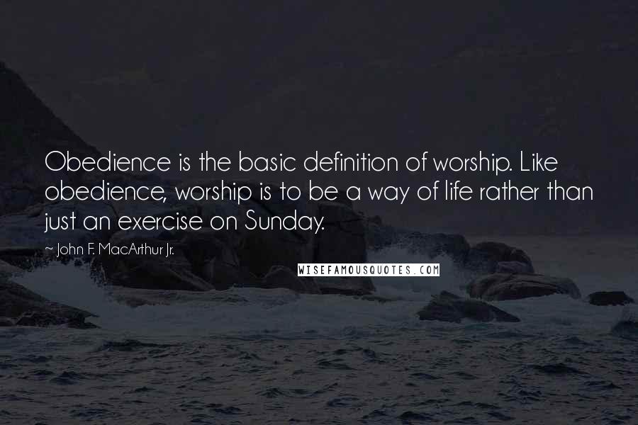 John F. MacArthur Jr. Quotes: Obedience is the basic definition of worship. Like obedience, worship is to be a way of life rather than just an exercise on Sunday.