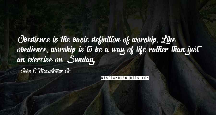 John F. MacArthur Jr. Quotes: Obedience is the basic definition of worship. Like obedience, worship is to be a way of life rather than just an exercise on Sunday.
