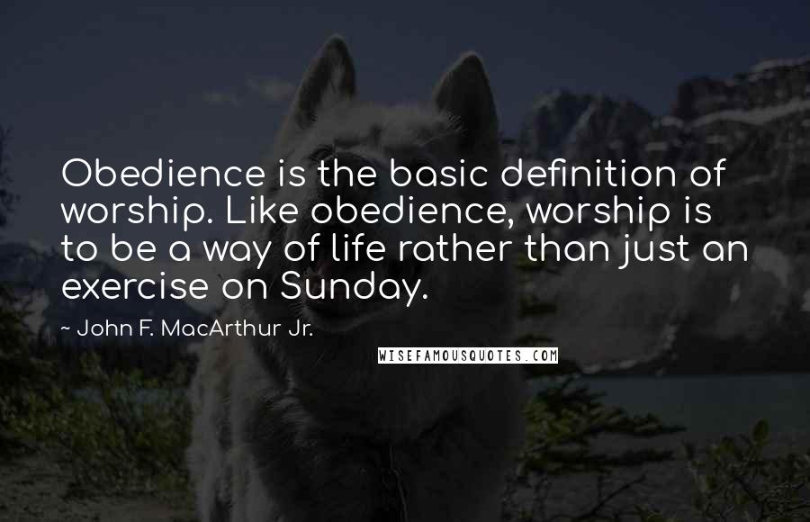 John F. MacArthur Jr. Quotes: Obedience is the basic definition of worship. Like obedience, worship is to be a way of life rather than just an exercise on Sunday.