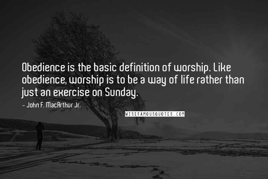 John F. MacArthur Jr. Quotes: Obedience is the basic definition of worship. Like obedience, worship is to be a way of life rather than just an exercise on Sunday.