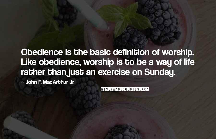 John F. MacArthur Jr. Quotes: Obedience is the basic definition of worship. Like obedience, worship is to be a way of life rather than just an exercise on Sunday.