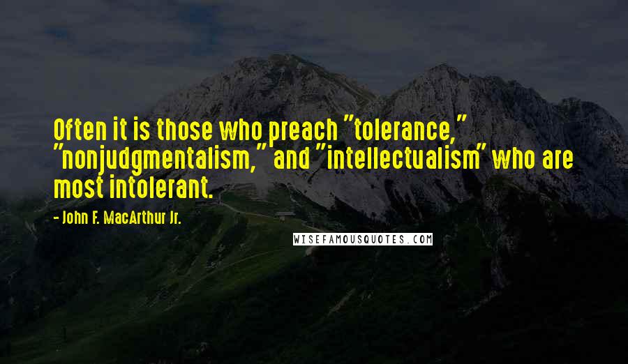 John F. MacArthur Jr. Quotes: Often it is those who preach "tolerance," "nonjudgmentalism," and "intellectualism" who are most intolerant.