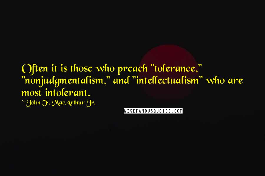 John F. MacArthur Jr. Quotes: Often it is those who preach "tolerance," "nonjudgmentalism," and "intellectualism" who are most intolerant.