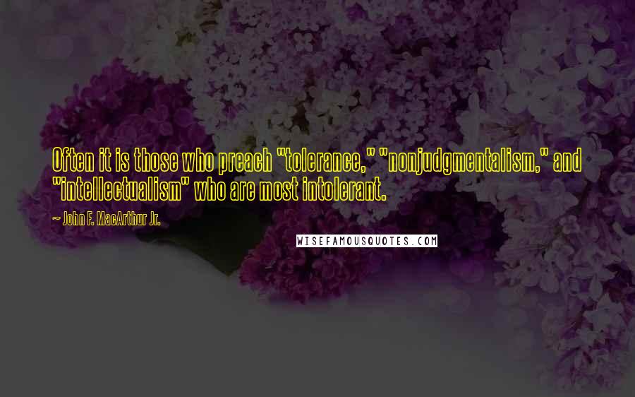 John F. MacArthur Jr. Quotes: Often it is those who preach "tolerance," "nonjudgmentalism," and "intellectualism" who are most intolerant.