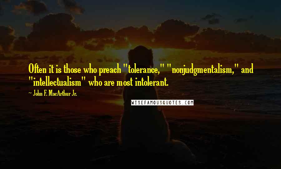 John F. MacArthur Jr. Quotes: Often it is those who preach "tolerance," "nonjudgmentalism," and "intellectualism" who are most intolerant.