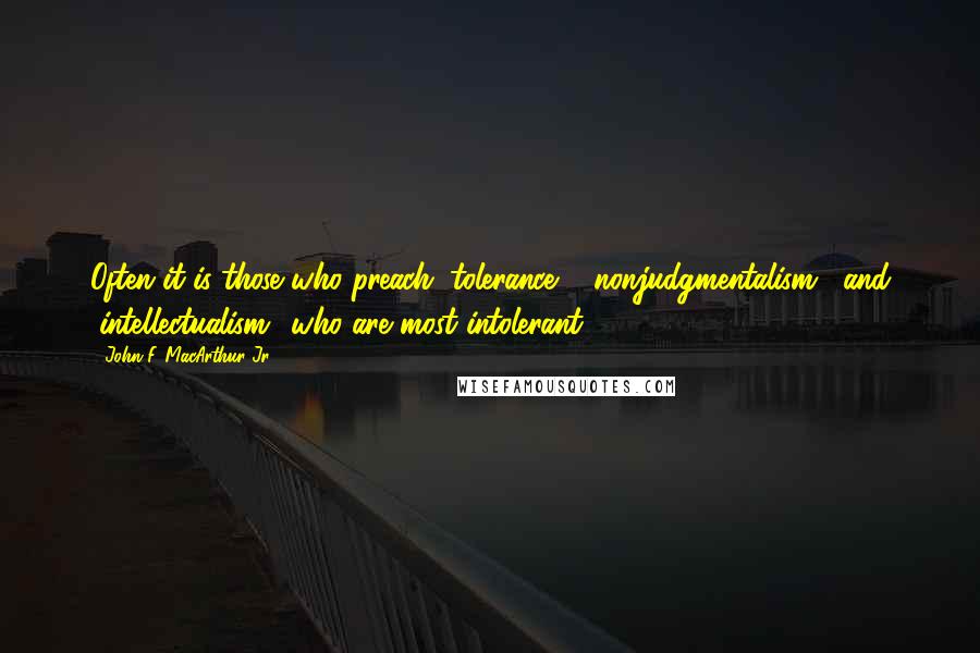 John F. MacArthur Jr. Quotes: Often it is those who preach "tolerance," "nonjudgmentalism," and "intellectualism" who are most intolerant.