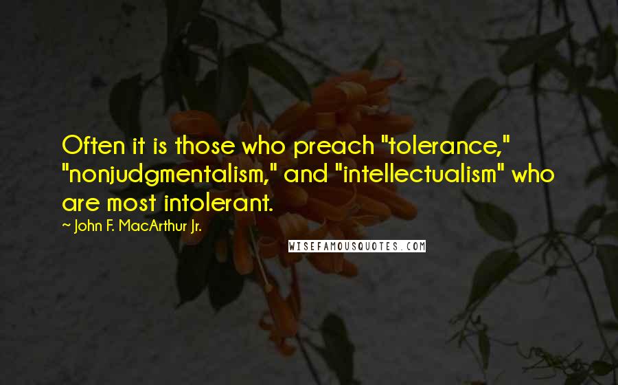 John F. MacArthur Jr. Quotes: Often it is those who preach "tolerance," "nonjudgmentalism," and "intellectualism" who are most intolerant.